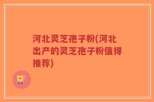 河北灵芝孢子粉(河北出产的灵芝孢子粉值得推荐)-第1张图片-超越 河北灵芝孢子粉(河北出产的灵芝孢子粉值得推荐)-第1张图片-超越