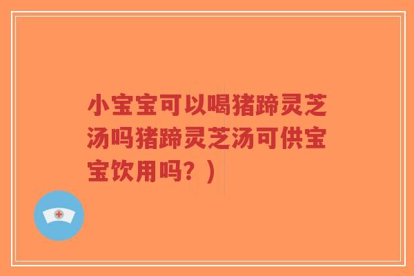 小宝宝可以喝猪蹄灵芝汤吗猪蹄灵芝汤可供宝宝饮用吗?)-第1张图片-超越 小宝宝可以喝猪蹄灵芝汤吗猪蹄灵芝汤可供宝宝饮用吗?)-第1张图片-超越