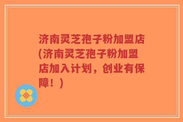 济南灵芝孢子粉加盟店(济南灵芝孢子粉加盟店加入计划,创业有保障!)-第1张图片-超越 济南灵芝孢子粉加盟店(济南灵芝孢子粉加盟店加入计划,创业有保障!)-第1张图片-超越
