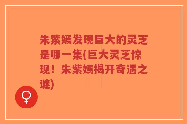 朱紫嫣发现巨大的灵芝是哪一集(巨大灵芝惊现！朱紫嫣揭开奇遇之谜)-第1张图片-超越