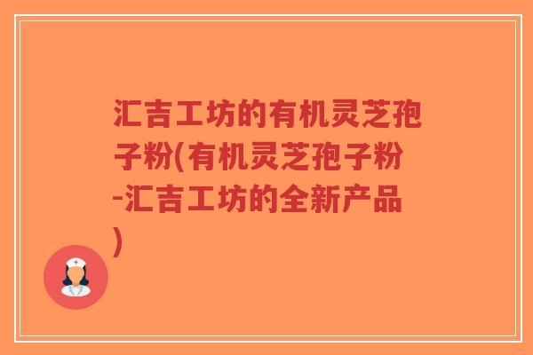 汇吉工坊的有机灵芝孢子粉(有机灵芝孢子粉-汇吉工坊的全新产品)-第1张图片-超越