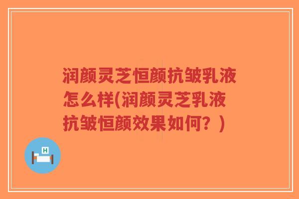 润颜灵芝恒颜抗皱乳液怎么样(润颜灵芝乳液抗皱恒颜效果如何?)-第1张图片-超越 润颜灵芝恒颜抗皱乳液怎么样(润颜灵芝乳液抗皱恒颜效果如何?)-第1张图片-超越