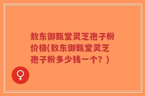 敖东御甄堂灵芝孢子粉价格(敖东御甄堂灵芝孢子粉多少钱一个?)-第1张图片-超越 敖东御甄堂灵芝孢子粉价格(敖东御甄堂灵芝孢子粉多少钱一个?)-第1张图片-超越