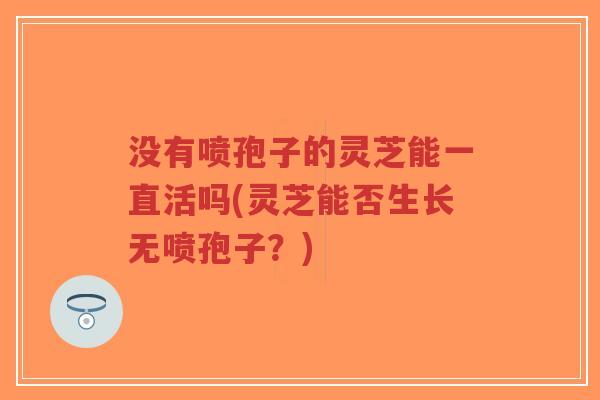 没有喷孢子的灵芝能一直活吗(灵芝能否生长无喷孢子?)-第1张图片-超越 没有喷孢子的灵芝能一直活吗(灵芝能否生长无喷孢子?)-第1张图片-超越