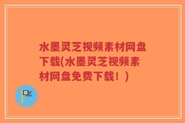 水墨灵芝视频素材网盘下载(水墨灵芝视频素材网盘免费下载!)-第1张图片-超越 水墨灵芝视频素材网盘下载(水墨灵芝视频素材网盘免费下载!)-第1张图片-超越