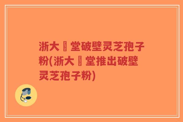 浙大徳堂破壁灵芝孢子粉(浙大徳堂推出破壁灵芝孢子粉)-第1张图片-超越 浙大徳堂破壁灵芝孢子粉(浙大徳堂推出破壁灵芝孢子粉)-第1张图片-超越