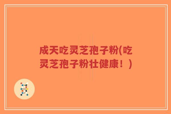 成天吃灵芝孢子粉(吃灵芝孢子粉壮健康!)-第1张图片-超越 成天吃灵芝孢子粉(吃灵芝孢子粉壮健康!)-第1张图片-超越