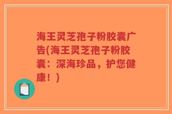海王灵芝孢子粉胶囊广告(海王灵芝孢子粉胶囊：深海珍品，护您健康！)-第1张图片-超越