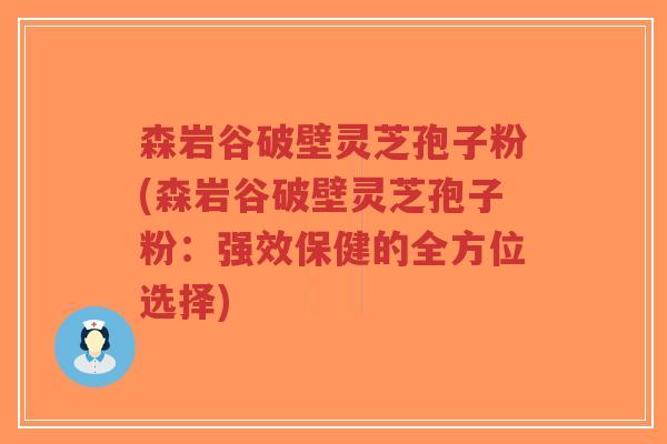 森岩谷破壁灵芝孢子粉(森岩谷破壁灵芝孢子粉:强效保健的全方位选择)-第1张图片-超越 森岩谷破壁灵芝孢子粉(森岩谷破壁灵芝孢子粉:强效保健的全方位选择)-第1张图片-超越