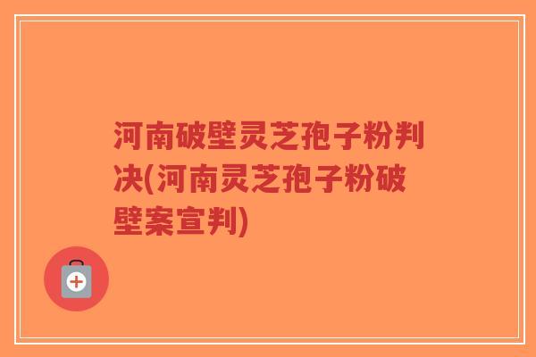 河南破壁灵芝孢子粉判决(河南灵芝孢子粉破壁案宣判)-第1张图片-超越 河南破壁灵芝孢子粉判决(河南灵芝孢子粉破壁案宣判)-第1张图片-超越