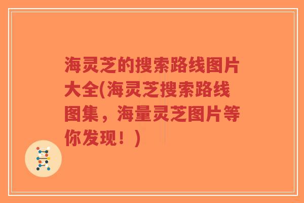 海灵芝的搜索路线图片大全(海灵芝搜索路线图集,海量灵芝图片等你发现!)-第1张图片-超越 海灵芝的搜索路线图片大全(海灵芝搜索路线图集,海量灵芝图片等你发现!)-第1张图片-超越
