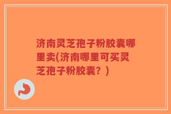 济南灵芝孢子粉胶囊哪里卖(济南哪里可买灵芝孢子粉胶囊?)-第1张图片-超越 济南灵芝孢子粉胶囊哪里卖(济南哪里可买灵芝孢子粉胶囊?)-第1张图片-超越