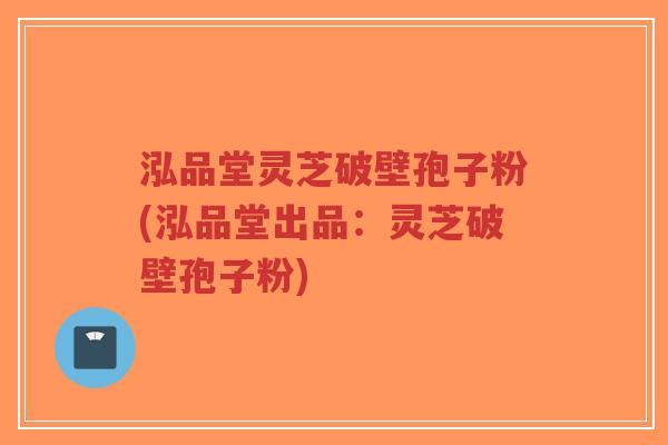 泓品堂灵芝破壁孢子粉(泓品堂出品:灵芝破壁孢子粉)-第1张图片-超越 泓品堂灵芝破壁孢子粉(泓品堂出品:灵芝破壁孢子粉)-第1张图片-超越