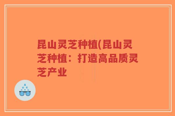 昆山灵芝种植(昆山灵芝种植:打造高品质灵芝产业-第1张图片-超越 昆山灵芝种植(昆山灵芝种植:打造高品质灵芝产业-第1张图片-超越