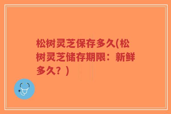 松树灵芝保存多久(松树灵芝储存期限:新鲜多久?)-第1张图片-超越 松树灵芝保存多久(松树灵芝储存期限:新鲜多久?)-第1张图片-超越