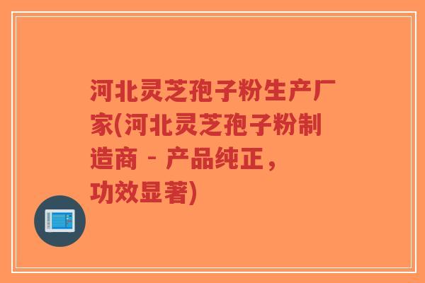 河北灵芝孢子粉生产厂家(河北灵芝孢子粉制造商 - 产品纯正,功效显著)-第1张图片-超越 河北灵芝孢子粉生产厂家(河北灵芝孢子粉制造商 - 产品纯正,功效显著)-第1张图片-超越