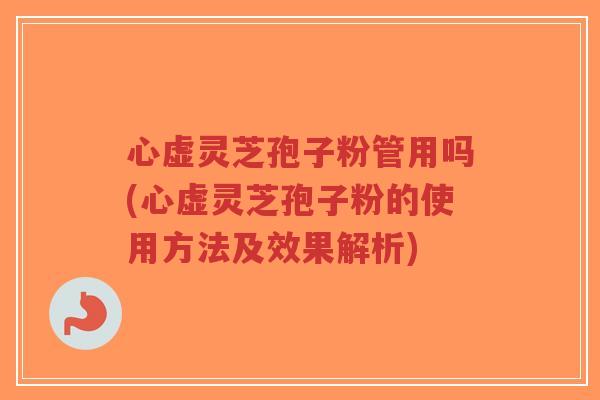 心虚灵芝孢子粉管用吗(心虚灵芝孢子粉的使用方法及效果解析)-第1张图片-超越 心虚灵芝孢子粉管用吗(心虚灵芝孢子粉的使用方法及效果解析)-第1张图片-超越