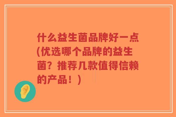 什么益生菌品牌好一点(优选哪个品牌的益生菌?推荐几款值得信赖的产品!)-第1张图片-超越 什么益生菌品牌好一点(优选哪个品牌的益生菌?推荐几款值得信赖的产品!)-第1张图片-超越