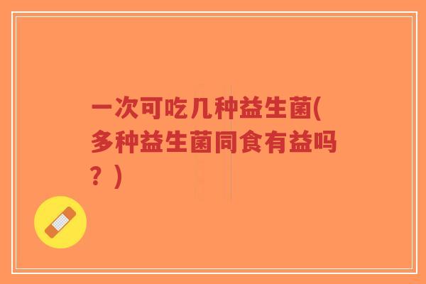 一次可吃几种益生菌(多种益生菌同食有益吗？)-第1张图片-超越