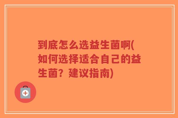 到底怎么选益生菌啊(如何选择适合自己的益生菌?建议指南)-第1张图片-超越 到底怎么选益生菌啊(如何选择适合自己的益生菌?建议指南)-第1张图片-超越