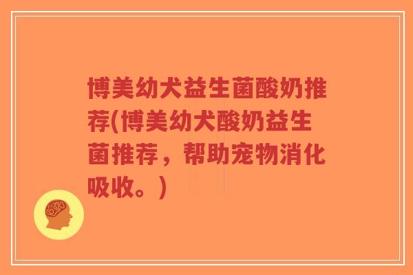 博美幼犬益生菌酸奶推荐(博美幼犬酸奶益生菌推荐,帮助宠物消化吸收。)-第1张图片-超越 博美幼犬益生菌酸奶推荐(博美幼犬酸奶益生菌推荐,帮助宠物消化吸收。)-第1张图片-超越
