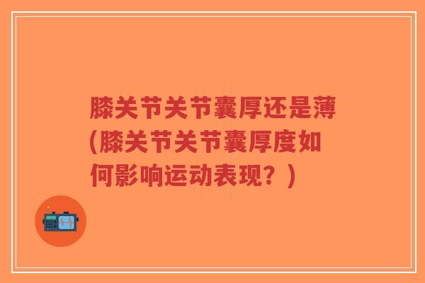 膝关节关节囊厚还是薄(膝关节关节囊厚度如何影响运动表现?)-第1张图片-超越 膝关节关节囊厚还是薄(膝关节关节囊厚度如何影响运动表现?)-第1张图片-超越