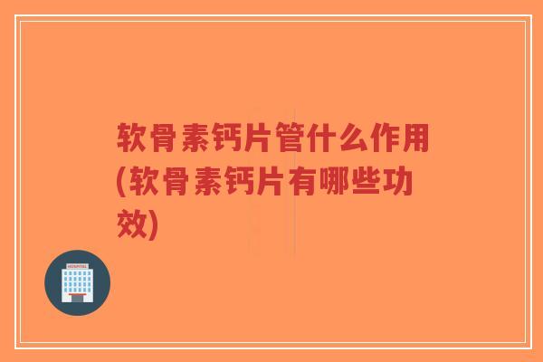 软骨素钙片管什么作用(软骨素钙片有哪些功效)-第1张图片-超越