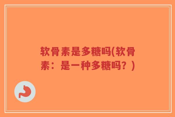 软骨素是多糖吗(软骨素:是一种多糖吗?)-第1张图片-超越 软骨素是多糖吗(软骨素:是一种多糖吗?)-第1张图片-超越
