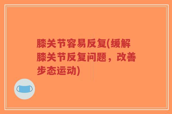 膝关节容易反复(缓解膝关节反复问题,改善步态运动)-第1张图片-超越 膝关节容易反复(缓解膝关节反复问题,改善步态运动)-第1张图片-超越