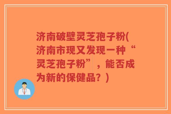 济南破壁灵芝孢子粉(济南市现又发现一种“灵芝孢子粉”,能否成为新的保健品?)-第1张图片-超越 济南破壁灵芝孢子粉(济南市现又发现一种“灵芝孢子粉”,能否成为新的保健品?)-第1张图片-超越
