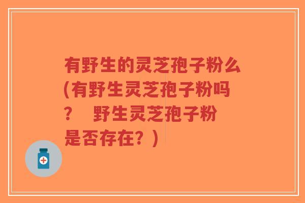 有野生的灵芝孢子粉么(有野生灵芝孢子粉吗？  野生灵芝孢子粉是否存在？)-第1张图片-超越