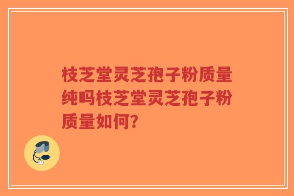 枝芝堂灵芝孢子粉质量纯吗枝芝堂灵芝孢子粉质量如何?-第1张图片-超越 枝芝堂灵芝孢子粉质量纯吗枝芝堂灵芝孢子粉质量如何?-第1张图片-超越