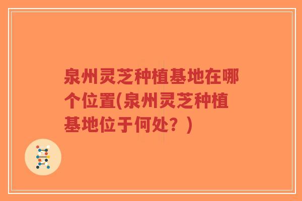 泉州灵芝种植基地在哪个位置(泉州灵芝种植基地位于何处？)-第1张图片-超越