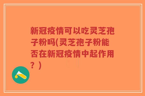 新冠疫情可以吃灵芝孢子粉吗(灵芝孢子粉能否在新冠疫情中起作用?)-第1张图片-超越 新冠疫情可以吃灵芝孢子粉吗(灵芝孢子粉能否在新冠疫情中起作用?)-第1张图片-超越
