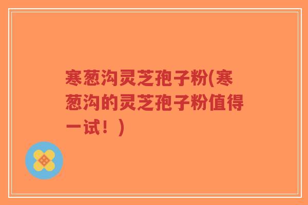 寒葱沟灵芝孢子粉(寒葱沟的灵芝孢子粉值得一试!)-第1张图片-超越 寒葱沟灵芝孢子粉(寒葱沟的灵芝孢子粉值得一试!)-第1张图片-超越