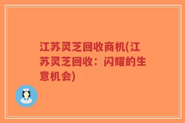 江苏灵芝回收商机(江苏灵芝回收:闪耀的生意机会)-第1张图片-超越 江苏灵芝回收商机(江苏灵芝回收:闪耀的生意机会)-第1张图片-超越