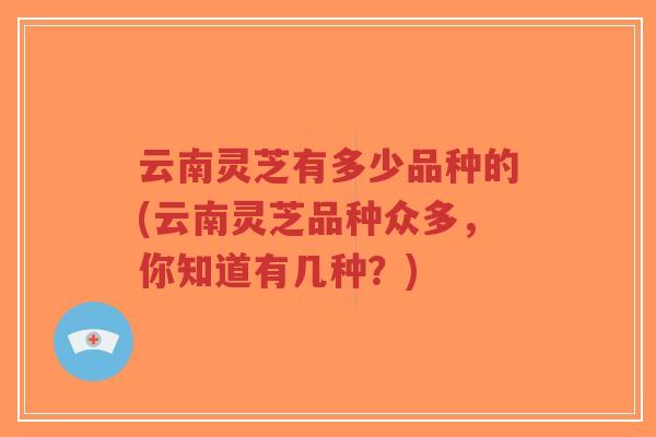 云南灵芝有多少品种的(云南灵芝品种众多,你知道有几种?)-第1张图片-超越 云南灵芝有多少品种的(云南灵芝品种众多,你知道有几种?)-第1张图片-超越