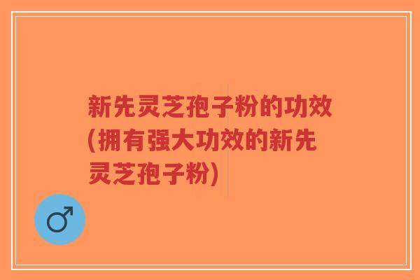 新先灵芝孢子粉的功效(拥有强大功效的新先灵芝孢子粉)-第1张图片-超越 新先灵芝孢子粉的功效(拥有强大功效的新先灵芝孢子粉)-第1张图片-超越