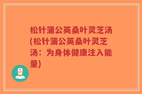 松针蒲公英桑叶灵芝汤(松针蒲公英桑叶灵芝汤：为身体健康注入能量)-第1张图片-超越