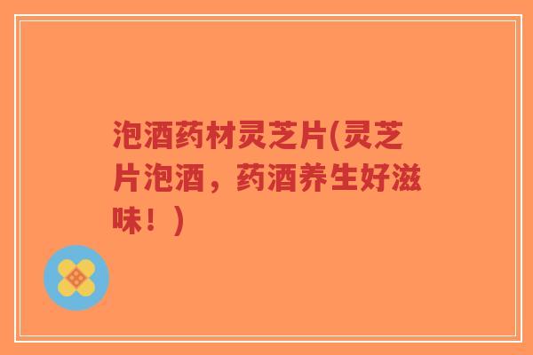 泡酒药材灵芝片(灵芝片泡酒,药酒养生好滋味!)-第1张图片-超越 泡酒药材灵芝片(灵芝片泡酒,药酒养生好滋味!)-第1张图片-超越