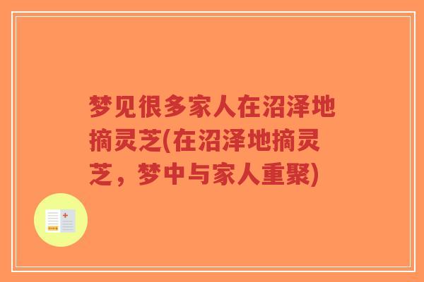 梦见很多家人在沼泽地摘灵芝(在沼泽地摘灵芝,梦中与家人重聚)-第1张图片-超越 梦见很多家人在沼泽地摘灵芝(在沼泽地摘灵芝,梦中与家人重聚)-第1张图片-超越