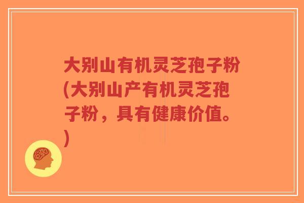大别山有机灵芝孢子粉(大别山产有机灵芝孢子粉,具有健康价值。)-第1张图片-超越 大别山有机灵芝孢子粉(大别山产有机灵芝孢子粉,具有健康价值。)-第1张图片-超越