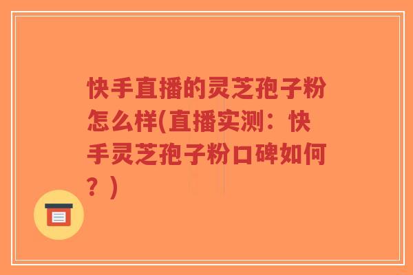 快手直播的灵芝孢子粉怎么样(直播实测:快手灵芝孢子粉口碑如何?)-第1张图片-超越 快手直播的灵芝孢子粉怎么样(直播实测:快手灵芝孢子粉口碑如何?)-第1张图片-超越