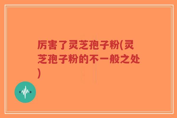 厉害了灵芝孢子粉(灵芝孢子粉的不一般之处)-第1张图片-超越 厉害了灵芝孢子粉(灵芝孢子粉的不一般之处)-第1张图片-超越