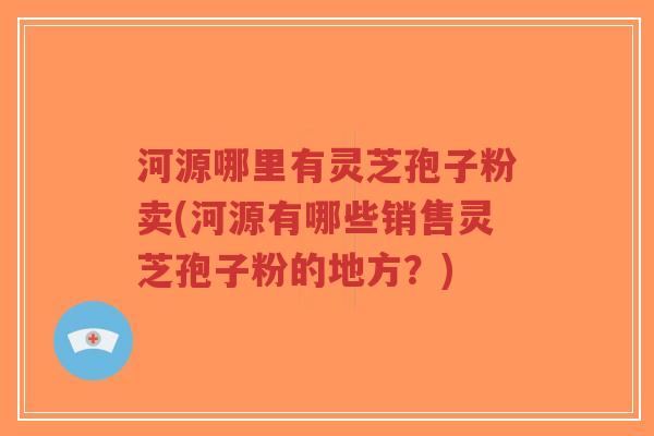 河源哪里有灵芝孢子粉卖(河源有哪些销售灵芝孢子粉的地方？)-第1张图片-超越