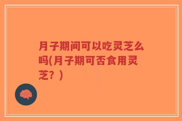月子期间可以吃灵芝么吗(月子期可否食用灵芝?)-第1张图片-超越 月子期间可以吃灵芝么吗(月子期可否食用灵芝?)-第1张图片-超越