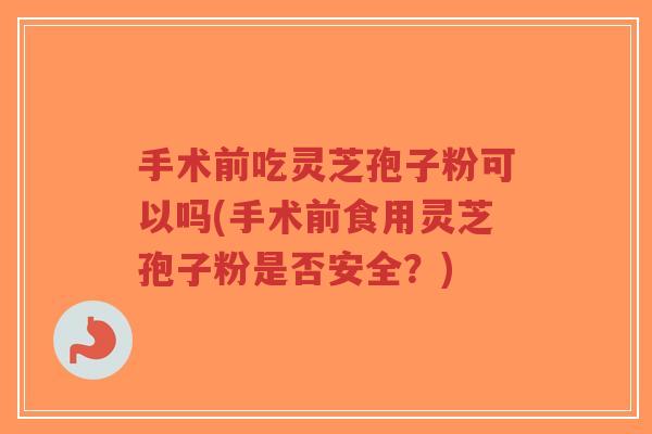手术前吃灵芝孢子粉可以吗(手术前食用灵芝孢子粉是否安全?)-第1张图片-超越 手术前吃灵芝孢子粉可以吗(手术前食用灵芝孢子粉是否安全?)-第1张图片-超越