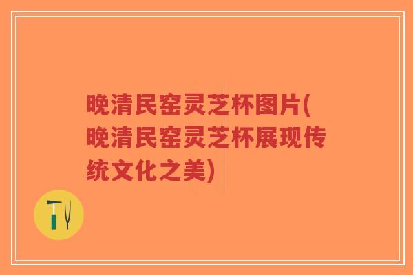 晚清民窑灵芝杯图片(晚清民窑灵芝杯展现传统文化之美)-第1张图片-超越 晚清民窑灵芝杯图片(晚清民窑灵芝杯展现传统文化之美)-第1张图片-超越