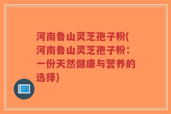 河南鲁山灵芝孢子粉(河南鲁山灵芝孢子粉:一份天然健康与营养的选择)-第1张图片-超越 河南鲁山灵芝孢子粉(河南鲁山灵芝孢子粉:一份天然健康与营养的选择)-第1张图片-超越