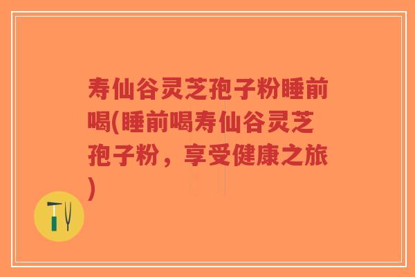 寿仙谷灵芝孢子粉睡前喝(睡前喝寿仙谷灵芝孢子粉,享受健康之旅)-第1张图片-超越 寿仙谷灵芝孢子粉睡前喝(睡前喝寿仙谷灵芝孢子粉,享受健康之旅)-第1张图片-超越
